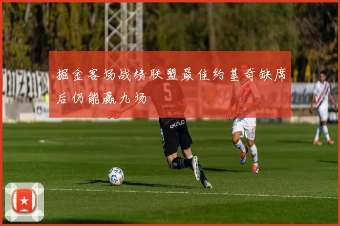 掘金客场战绩联盟最佳约基奇缺席后仍能赢九场
