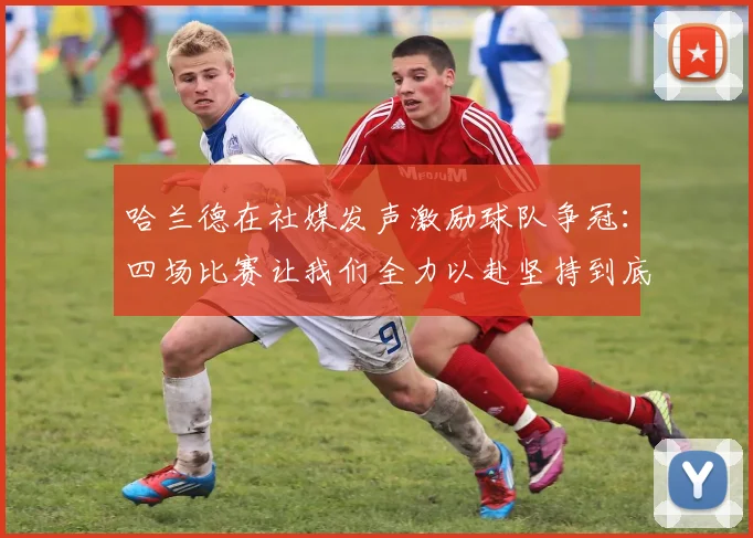 哈兰德在社媒发声激励球队争冠：四场比赛让我们全力以赴坚持到底