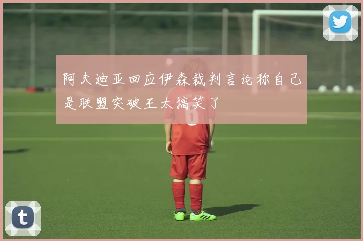 阿夫迪亚回应伊森裁判言论称自己是联盟突破王太搞笑了