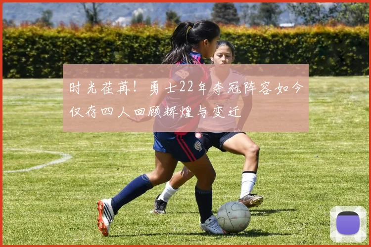 时光荏苒！勇士22年夺冠阵容如今仅存四人回顾辉煌与变迁