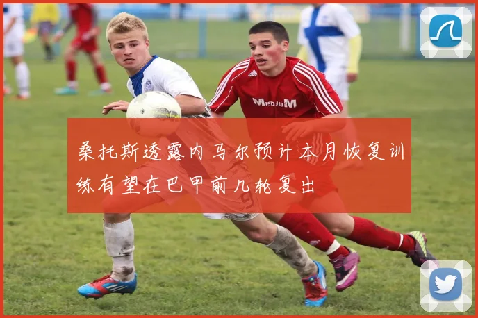 桑托斯透露内马尔预计本月恢复训练有望在巴甲前几轮复出