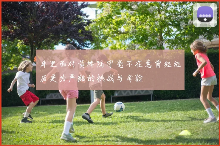 库里面对黄蜂防守毫不在意曾经经历更为严酷的挑战与考验