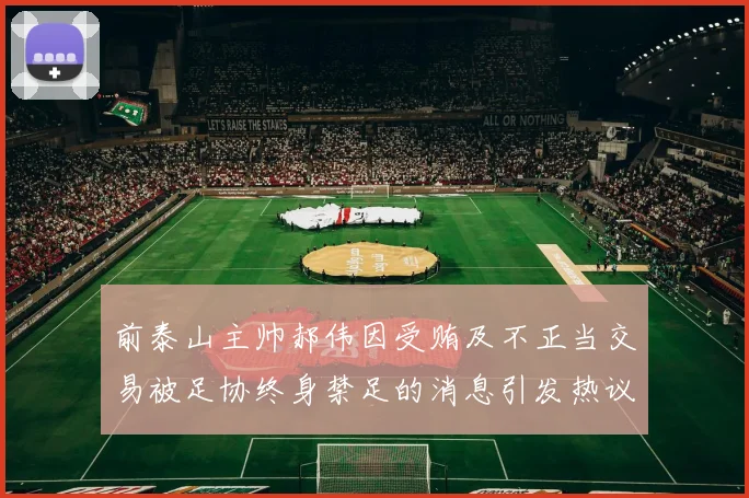 前泰山主帅郝伟因受贿及不正当交易被足协终身禁足的消息引发热议
