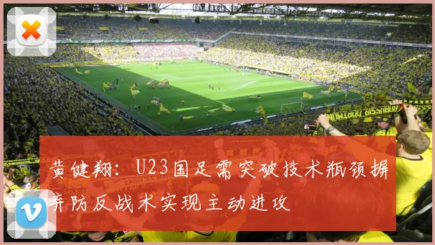 黄健翔：U23国足需突破技术瓶颈摒弃防反战术实现主动进攻